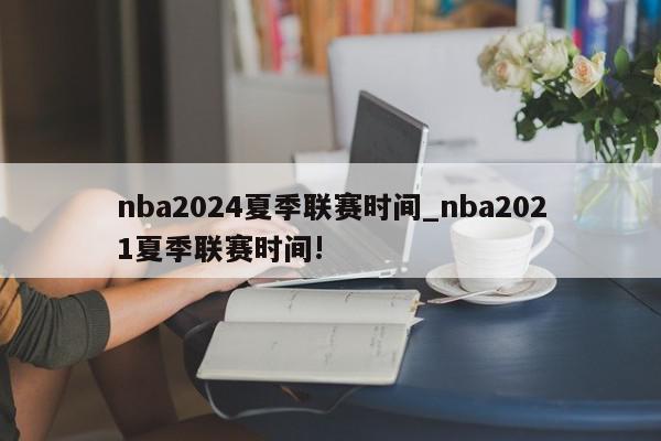 nba2024夏季联赛时间_nba2021夏季联赛时间!