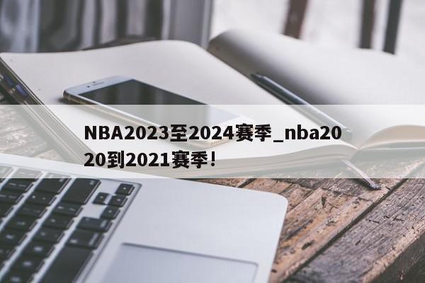 NBA2023至2024赛季_nba2020到2021赛季!
