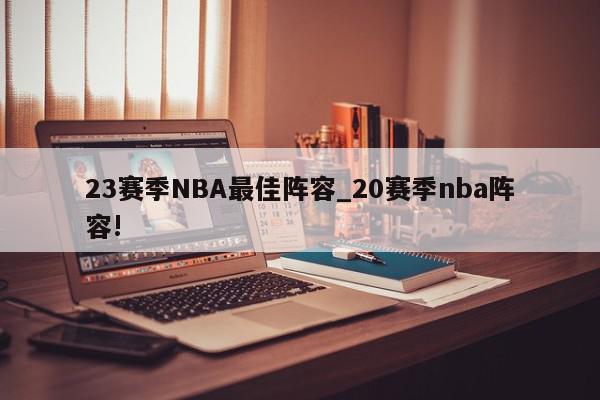 23赛季NBA最佳阵容_20赛季nba阵容!