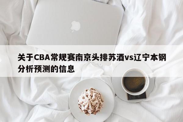 关于CBA常规赛南京头排苏酒vs辽宁本钢分析预测的信息