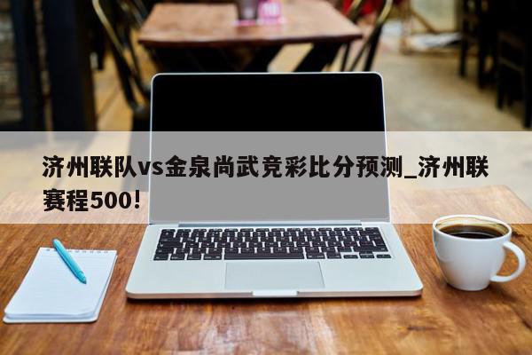 济州联队vs金泉尚武竞彩比分预测_济州联赛程500!