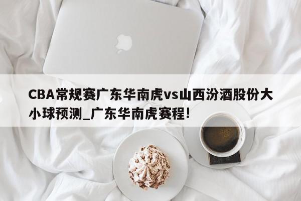 CBA常规赛广东华南虎vs山西汾酒股份大小球预测_广东华南虎赛程!