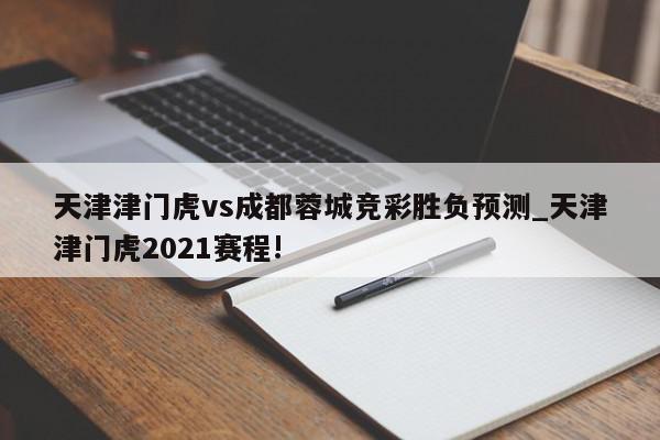 天津津门虎vs成都蓉城竞彩胜负预测_天津津门虎2021赛程!