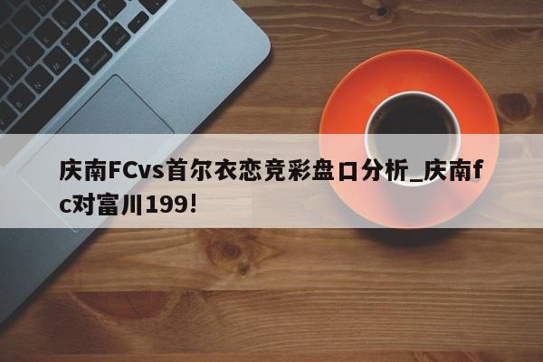 庆南FCvs首尔衣恋竞彩盘口分析_庆南fc对富川199!