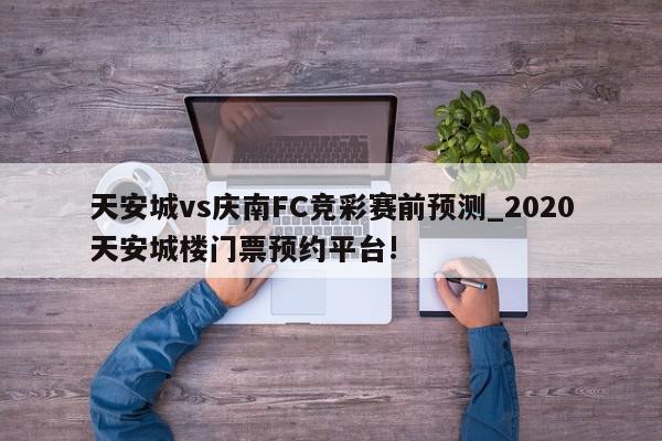 天安城vs庆南FC竞彩赛前预测_2020天安城楼门票预约平台!